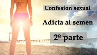 Confesion sexual. Adicta al semen 2. Spanish voice.